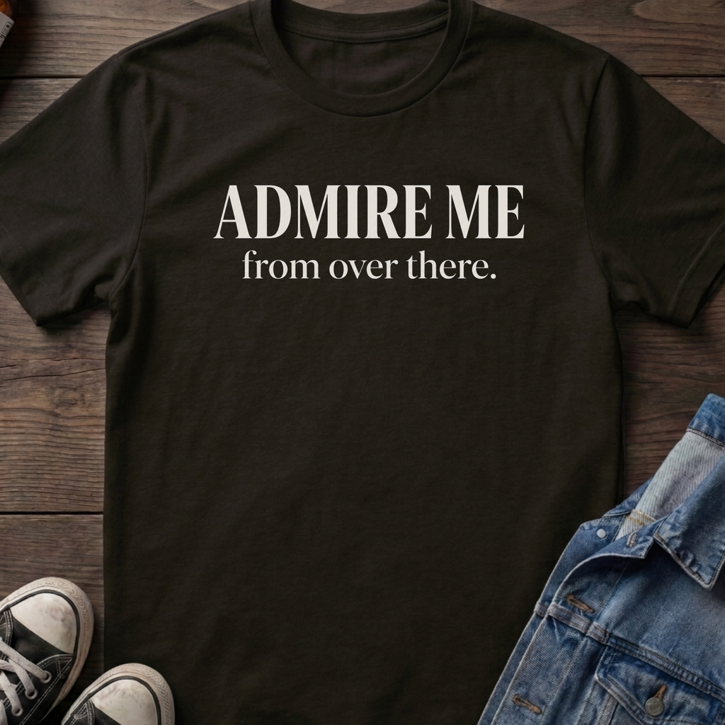 ADMIRE ME from over there.