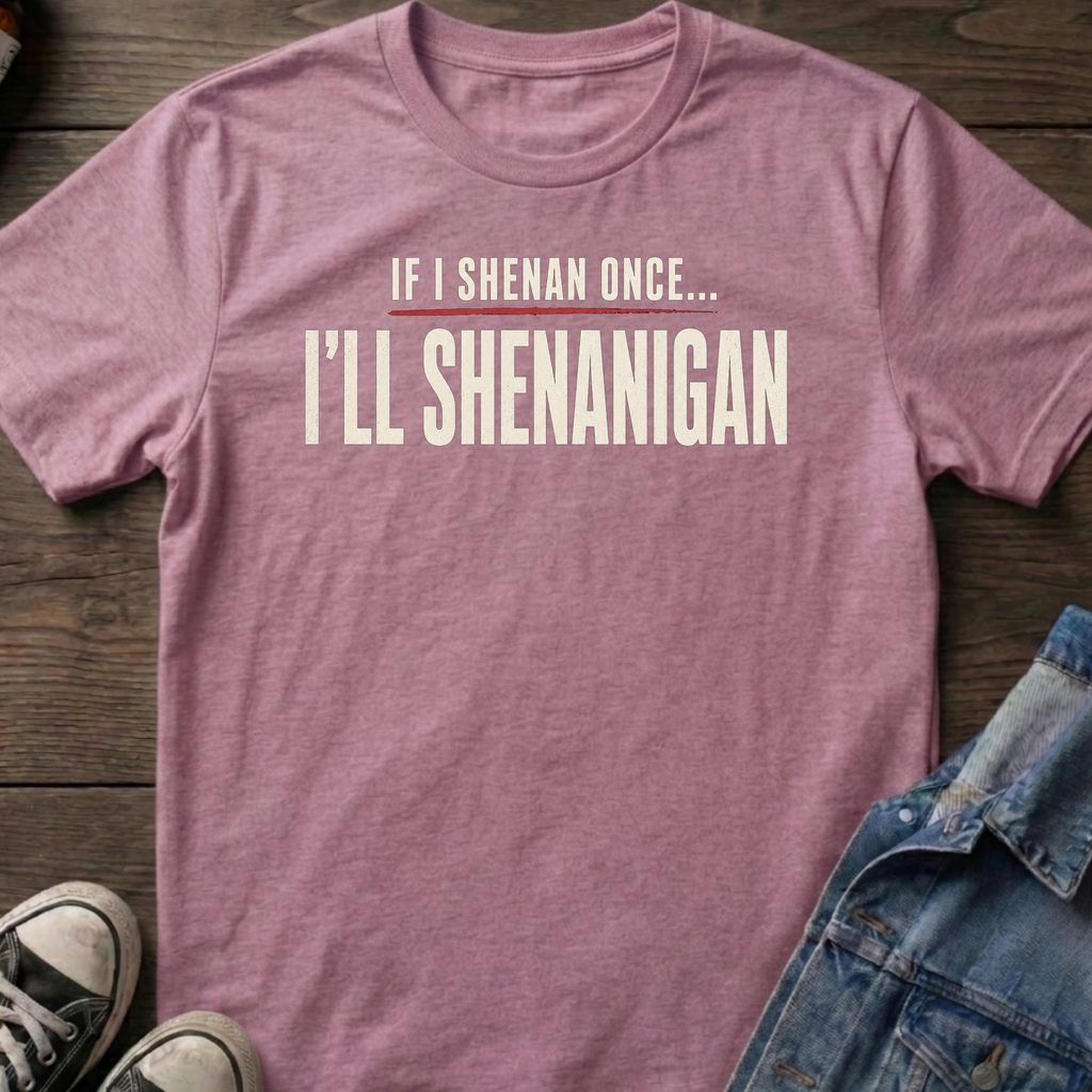 IF I SHENAN ONCE... I'LL SHENANIGAN