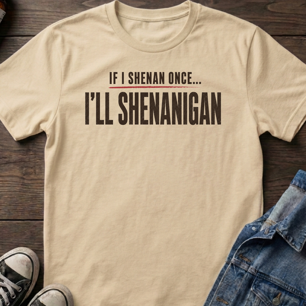 IF I SHENAN ONCE... I'LL SHENANIGAN
