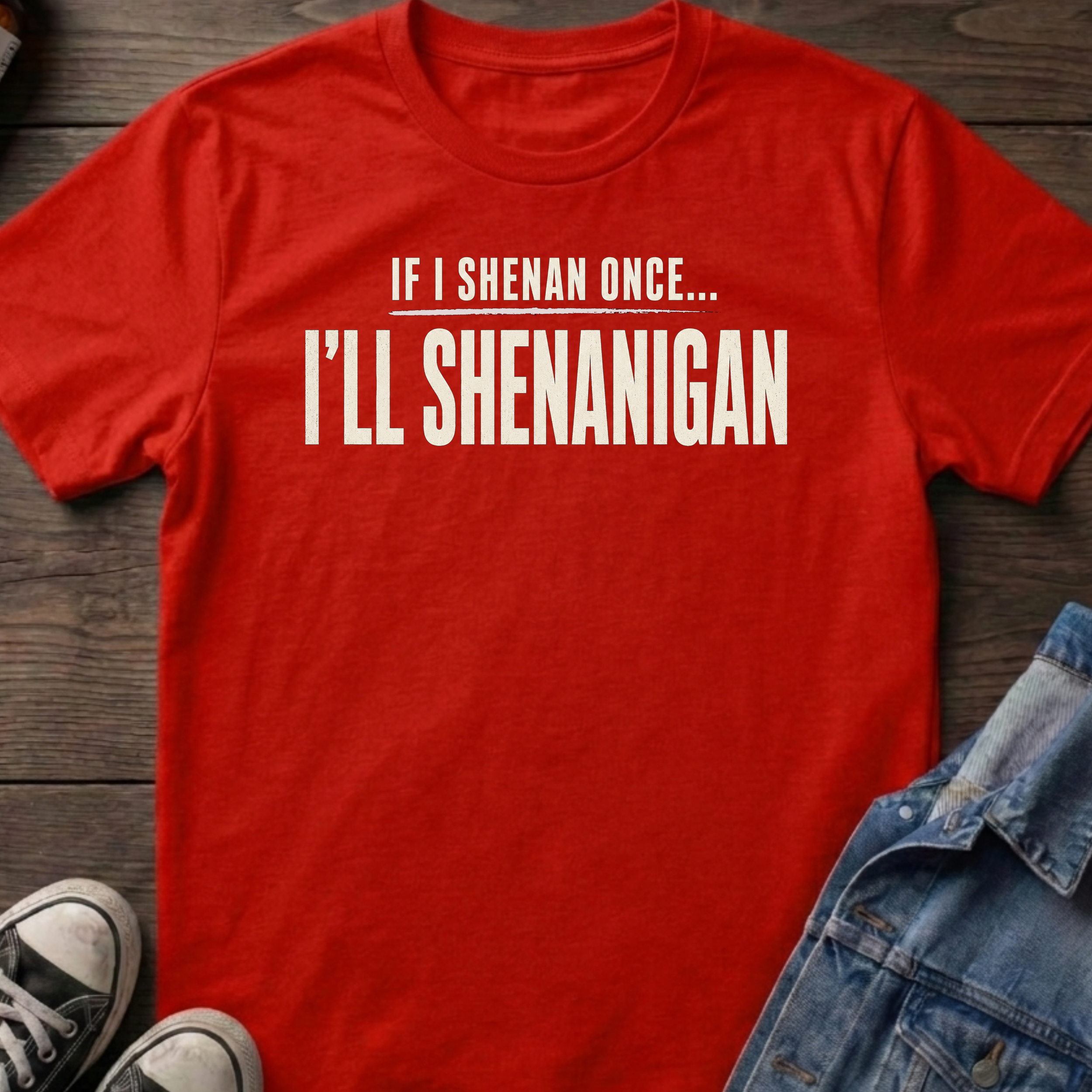 IF I SHENAN ONCE... I'LL SHENANIGAN