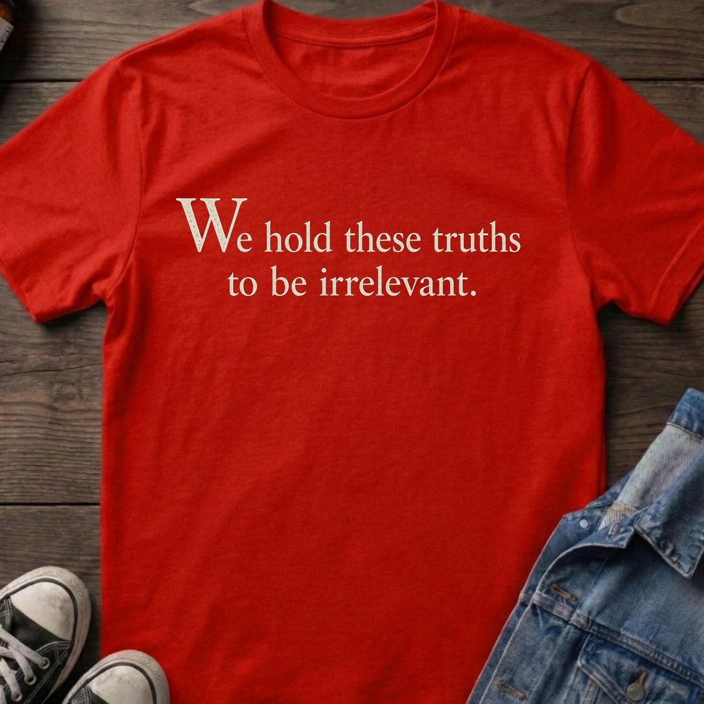 We hold these truths to be irrelevant.